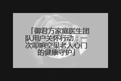 御君方家庭医生团队用户关怀行动：一次叩响空巢老人心门的健康守护