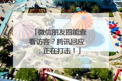 微信朋友圈能查看访客？腾讯回应：正在打击！