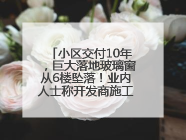 小区交付10年，巨大落地玻璃窗从6楼坠落！业内人士称开发商施工存严重隐患