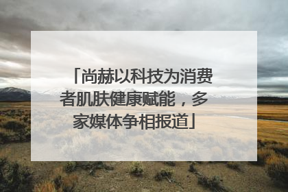 尚赫以科技为消费者肌肤健康赋能，多家媒体争相报道