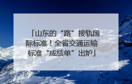 山东的“路”接轨国际标准！全省交通运输标准“成绩单”出炉