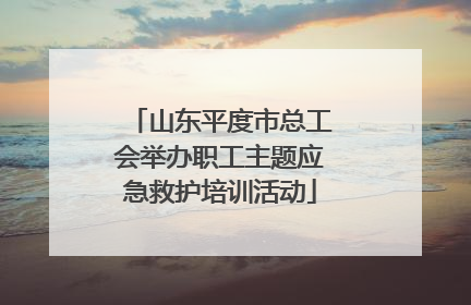 山东平度市总工会举办职工主题应急救护培训活动