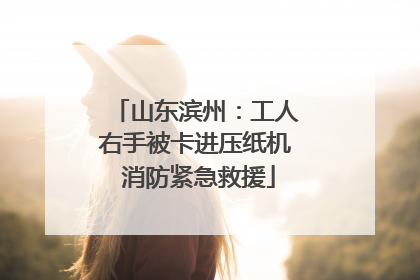 山东滨州：工人右手被卡进压纸机 消防紧急救援