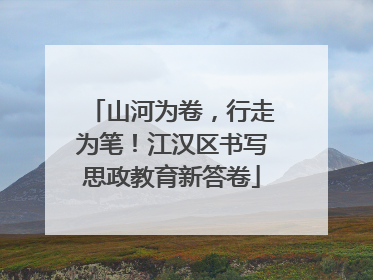 山河为卷，行走为笔！江汉区书写思政教育新答卷