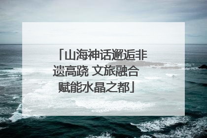 山海神话邂逅非遗高跷 文旅融合赋能水晶之都