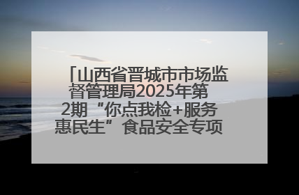 山西省晋城市市场监督管理局2025年第2期“你点我检+服务惠民生”食品安全专项监督抽检信息通告