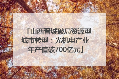 山西晋城破局资源型城市转型：光机电产业年产值破700亿元