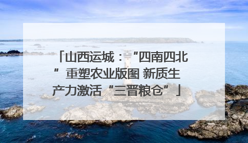 山西运城：“四南四北”重塑农业版图 新质生产力激活“三晋粮仓”