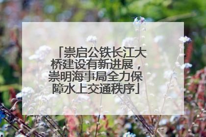 崇启公铁长江大桥建设有新进展，崇明海事局全力保障水上交通秩序
