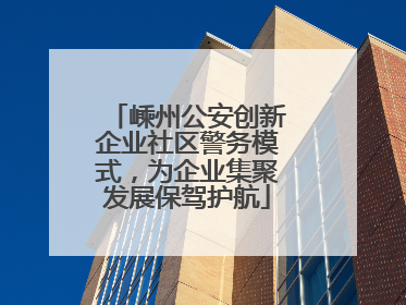 嵊州公安创新企业社区警务模式，为企业集聚发展保驾护航