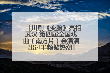 川剧《变脸》亮相武汉 第四届全国戏曲（南方片）会演演出过半频掀热潮