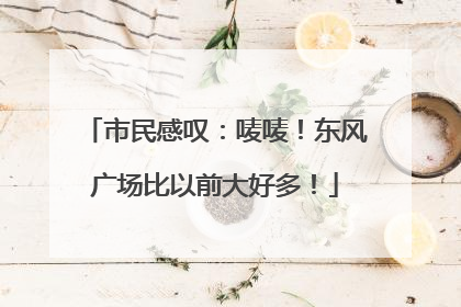 市民感叹：唛唛！东风广场比以前大好多！
