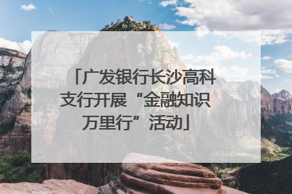 广发银行长沙高科支行开展“金融知识万里行”活动