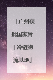 广州获批国家骨干冷链物流基地