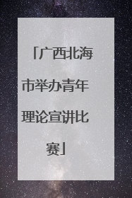 广西北海市举办青年理论宣讲比赛