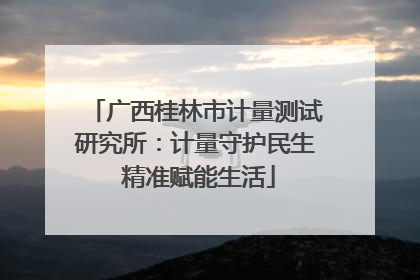 广西桂林市计量测试研究所：计量守护民生 精准赋能生活