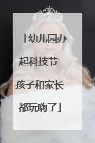 幼儿园办起科技节 孩子和家长都玩嗨了