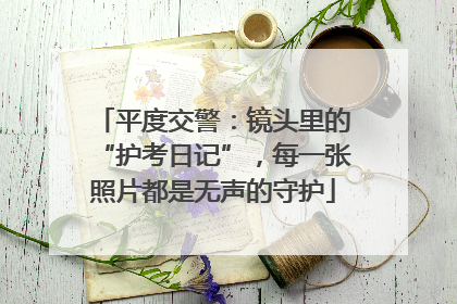 平度交警：镜头里的“护考日记”，每一张照片都是无声的守护