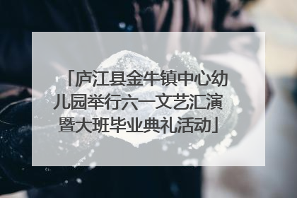 庐江县金牛镇中心幼儿园举行六一文艺汇演暨大班毕业典礼活动