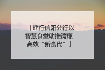 建行信阳分行以智慧食堂助推清廉高效“新食代”