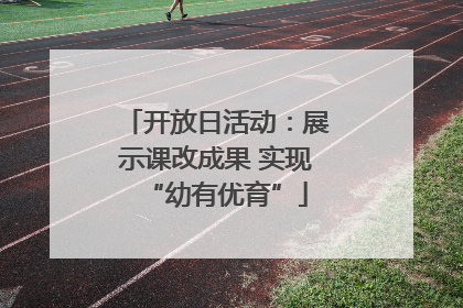 开放日活动：展示课改成果 实现“幼有优育”