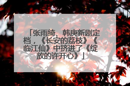 张雨绮、韩庚新剧定档，《长安的荔枝》《临江仙》中挤进了《绽放的许开心》