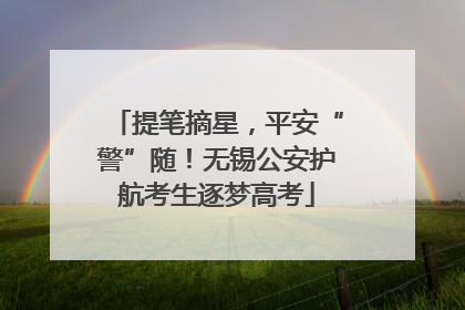 提笔摘星，平安“警”随！无锡公安护航考生逐梦高考