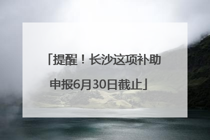 提醒！长沙这项补助申报6月30日截止