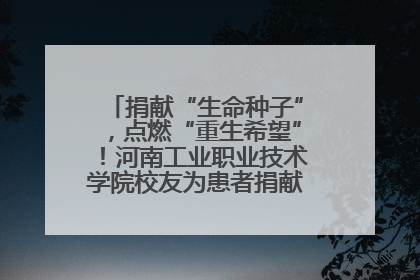 捐献“生命种子”，点燃“重生希望”！河南工业职业技术学院校友为患者捐献造血干细胞