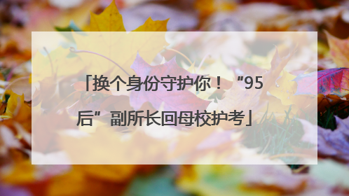 换个身份守护你！“95后”副所长回母校护考