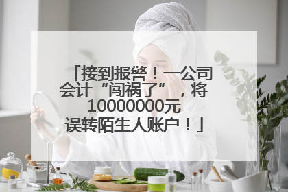 接到报警！一公司会计“闯祸了”，将10000000元误转陌生人账户！
