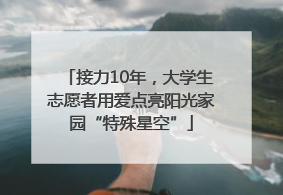 接力10年，大学生志愿者用爱点亮阳光家园“特殊星空”
