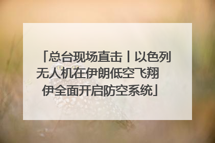 总台现场直击丨以色列无人机在伊朗低空飞翔 伊全面开启防空系统