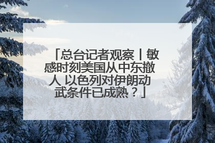 总台记者观察丨敏感时刻美国从中东撤人 以色列对伊朗动武条件已成熟？