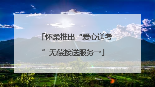 怀柔推出“爱心送考”无偿接送服务→