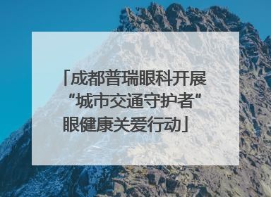成都普瑞眼科开展“城市交通守护者”眼健康关爱行动