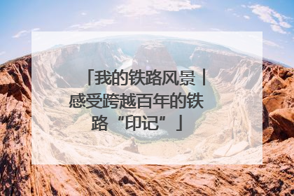 我的铁路风景︱感受跨越百年的铁路“印记”