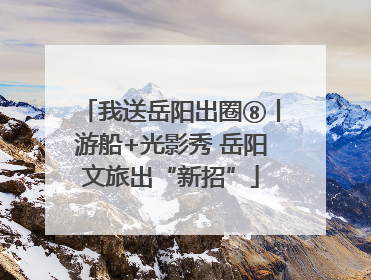 我送岳阳出圈⑧丨游船+光影秀 岳阳文旅出“新招”