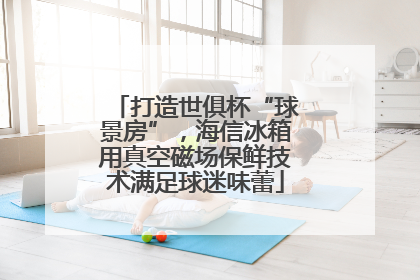 打造世俱杯“球景房”，海信冰箱用真空磁场保鲜技术满足球迷味蕾