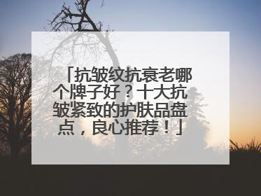 抗皱纹抗衰老哪个牌子好？十大抗皱紧致的护肤品盘点，良心推荐！
