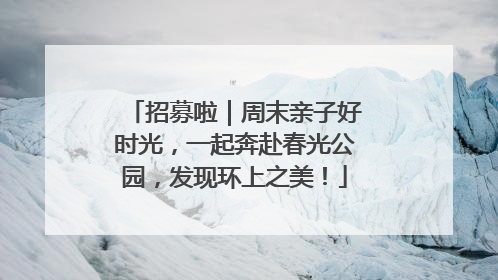 招募啦｜周末亲子好时光，一起奔赴春光公园，发现环上之美！