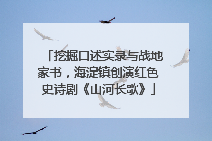 挖掘口述实录与战地家书，海淀镇创演红色史诗剧《山河长歌》