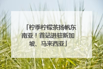 柠季柠檬茶扬帆东南亚！首站进驻新加坡、马来西亚