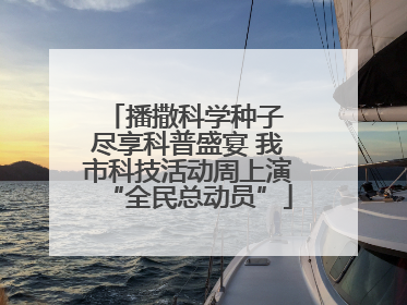 播撒科学种子 尽享科普盛宴 我市科技活动周上演“全民总动员”