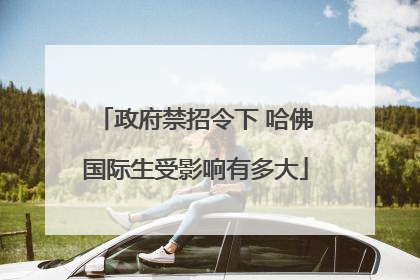 政府禁招令下 哈佛国际生受影响有多大