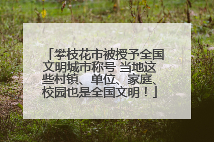 攀枝花市被授予全国文明城市称号 当地这些村镇、单位、家庭、校园也是全国文明！