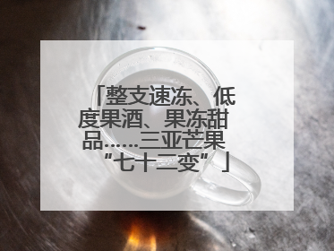 整支速冻、低度果酒、果冻甜品……三亚芒果“七十二变”