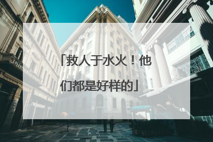 救人于水火！他们都是好样的