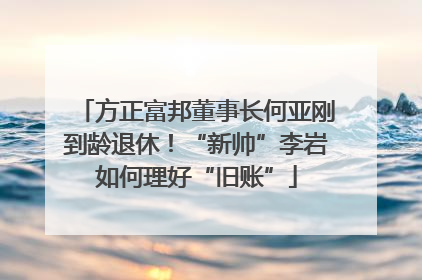 方正富邦董事长何亚刚到龄退休！“新帅”李岩如何理好“旧账”