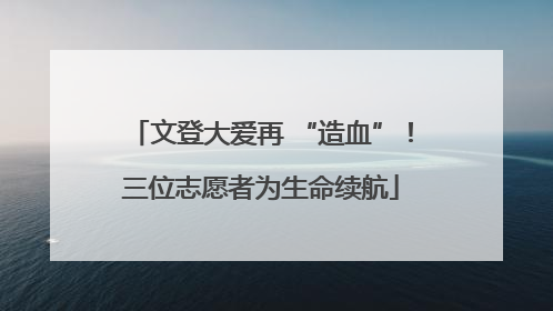 文登大爱再 “造血”！三位志愿者为生命续航